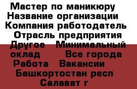 Мастер по маникюру › Название организации ­ Компания-работодатель › Отрасль предприятия ­ Другое › Минимальный оклад ­ 1 - Все города Работа » Вакансии   . Башкортостан респ.,Салават г.